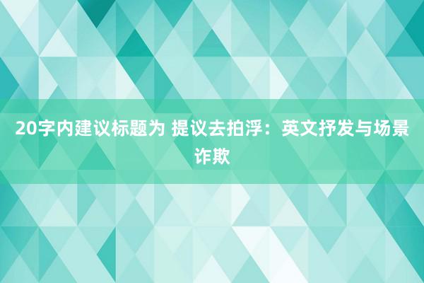 20字内建议标题为 提议去拍浮：英文抒发与场景诈欺