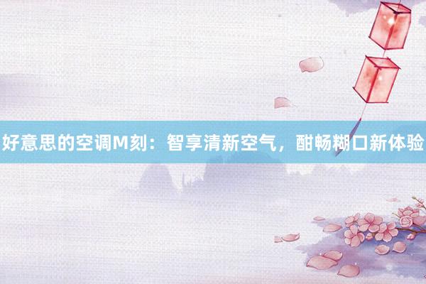 好意思的空调M刻：智享清新空气，酣畅糊口新体验