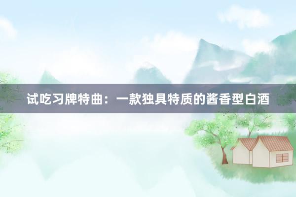 试吃习牌特曲：一款独具特质的酱香型白酒