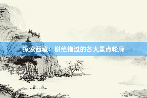 探索西藏：谢绝错过的各大景点轮廓