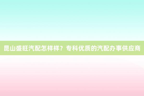 昆山盛旺汽配怎样样？专科优质的汽配办事供应商