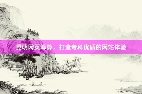 昆明网页筹算，打造专科优质的网站体验