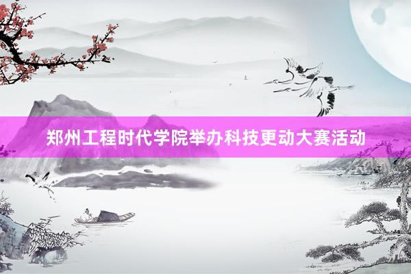 郑州工程时代学院举办科技更动大赛活动