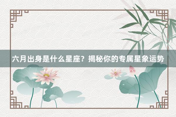 六月出身是什么星座？揭秘你的专属星象运势